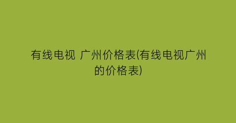 有线电视 广州价格表(有线电视广州的价格表)